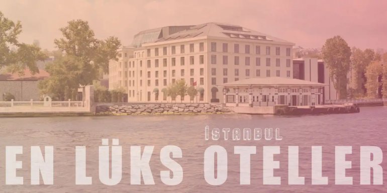 İhtişamı ve Hizmet Kalitesiyle İstanbul'un En Lüks 15 Oteli