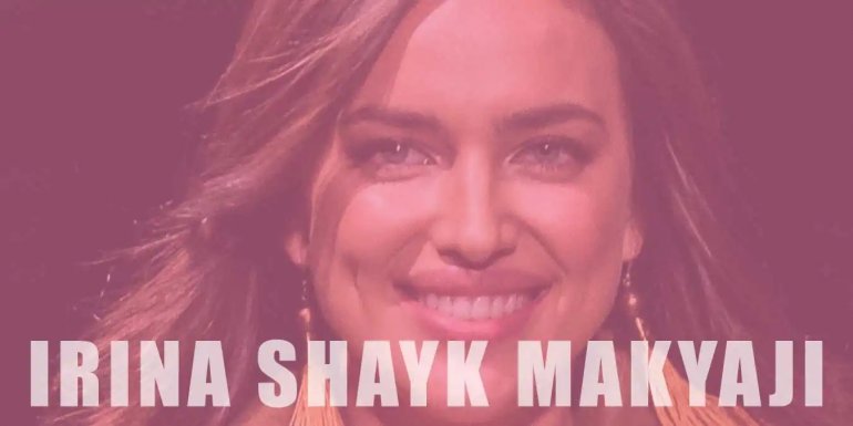 Irina Shayk Makyajı Nasıl Yapılır? Detaylı Anlatım